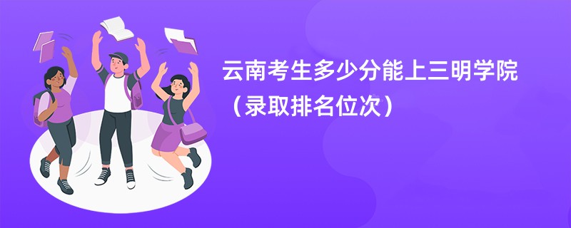 2024云南考生多少分能上三明学院（录取排名位次）