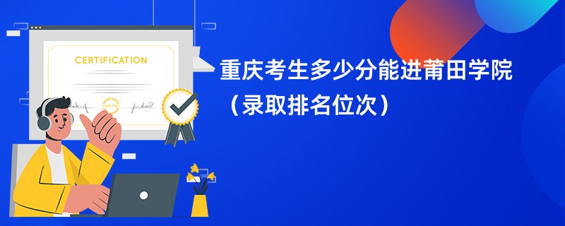 2024重庆考生多少分能进莆田学院（录取排名位次）