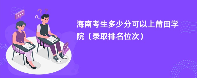 2024海南考生多少分可以上莆田学院（录取排名位次）