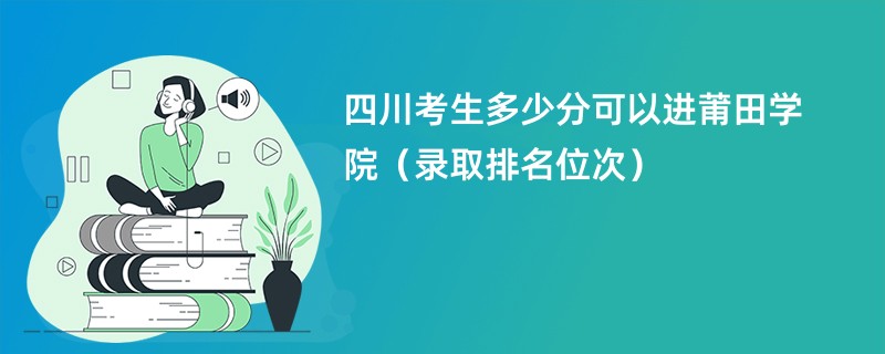 2024四川考生多少分可以进莆田学院（录取排名位次）