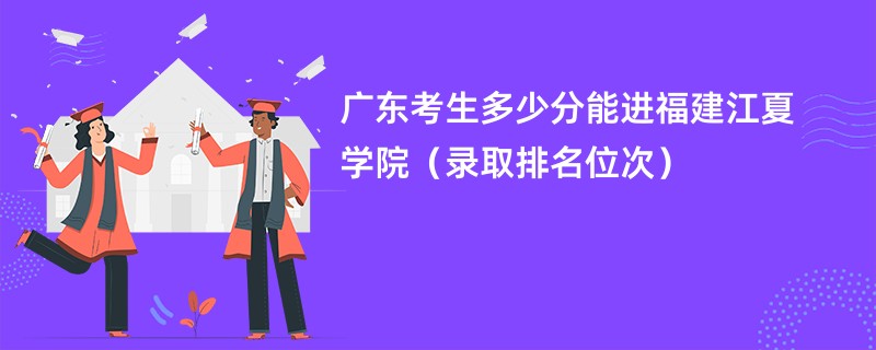 2024广东考生多少分能进福建江夏学院（录取排名位次）