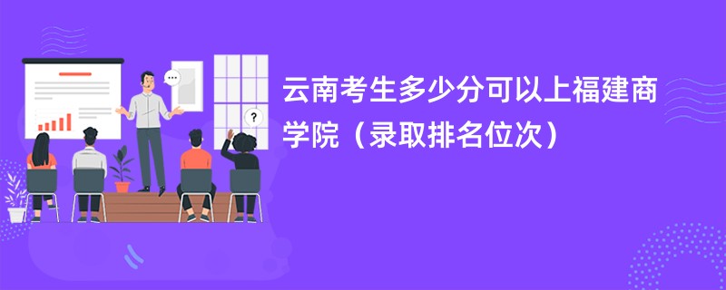 2024云南考生多少分可以上福建商学院（录取排名位次）