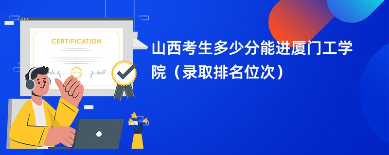 2024山西考生多少分能进厦门工学院（录取排名位次）