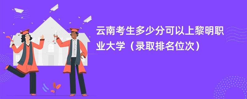 2024云南考生多少分可以上黎明职业大学（录取排名位次）