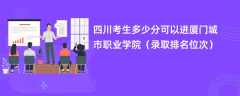 2024四川考生多少分可以进厦门城市职业学院（录取排名位次）