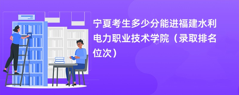 2024宁夏考生多少分能进福建水利电力职业技术学院（录取排名位次）