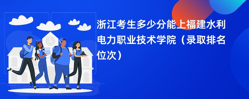 2024浙江考生多少分能上福建水利电力职业技术学院（录取排名位次）