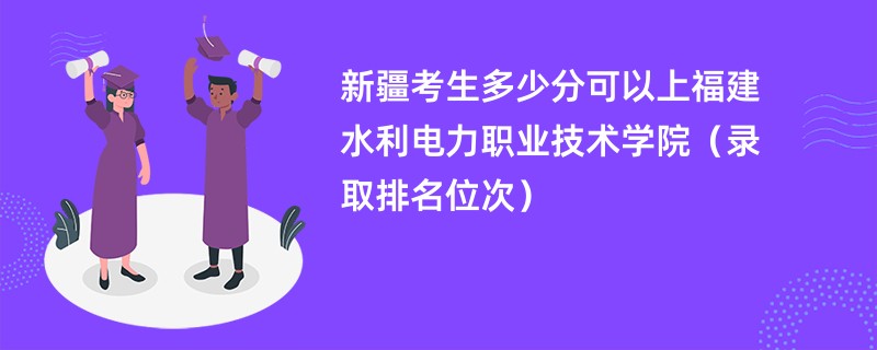 2024新疆考生多少分可以上福建水利电力职业技术学院（录取排名位次）