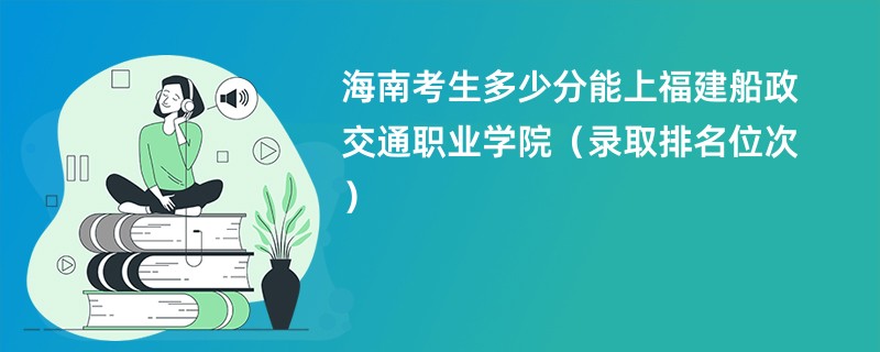 2024海南考生多少分能上福建船政交通职业学院（录取排名位次）