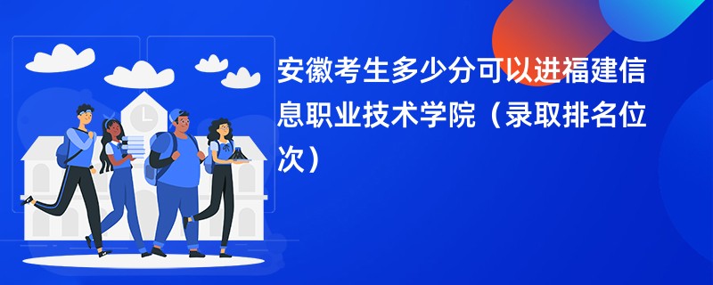 2024安徽考生多少分可以进福建信息职业技术学院（录取排名位次）