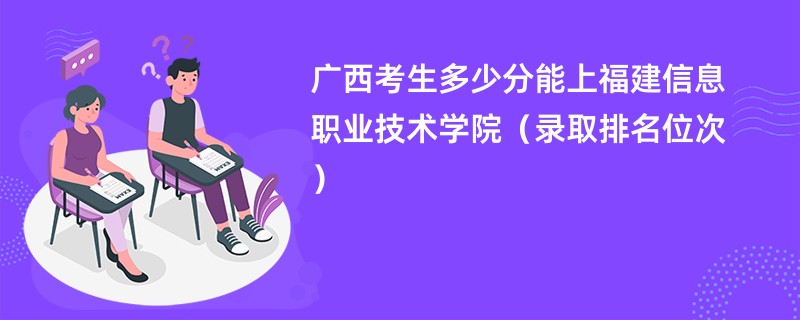 2024广西考生多少分能上福建信息职业技术学院（录取排名位次）