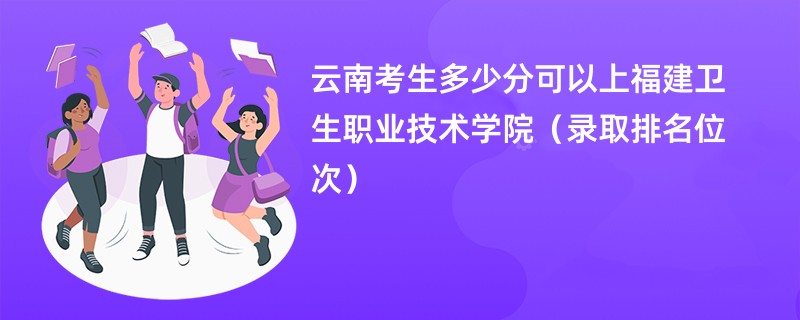 2024云南考生多少分可以上福建卫生职业技术学院（录取排名位次）