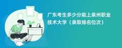 2024广东考生多少分能上泉州职业技术大学（录取排名位次）