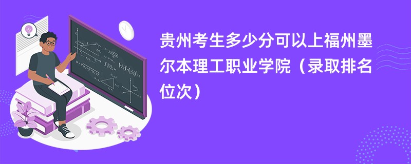 2024贵州考生多少分可以上福州墨尔本理工职业学院（录取排名位次）