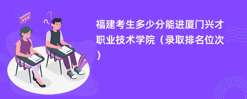 2024福建考生多少分能进厦门兴才职业技术学院（录取排名位次）