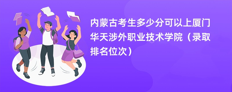 2024内蒙古考生多少分可以上厦门华天涉外职业技术学院（录取排名位次）