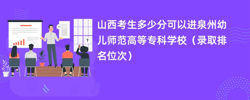 2024山西考生多少分可以进泉州幼儿师范高等专科学校（录取排名位次）