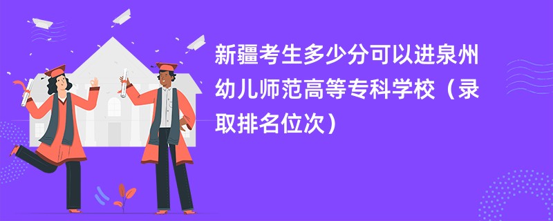 2024新疆考生多少分可以进泉州幼儿师范高等专科学校（录取排名位次）