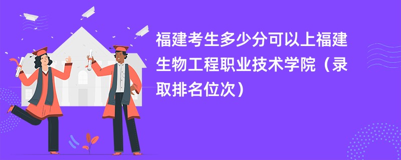 2024福建考生多少分可以上福建生物工程职业技术学院（录取排名位次）