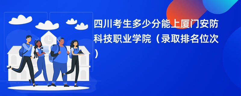 2024四川考生多少分能上厦门安防科技职业学院（录取排名位次）