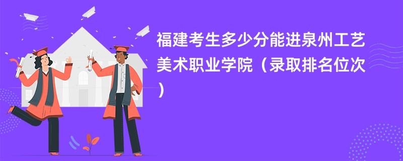 2024福建考生多少分能进泉州工艺美术职业学院（录取排名位次）