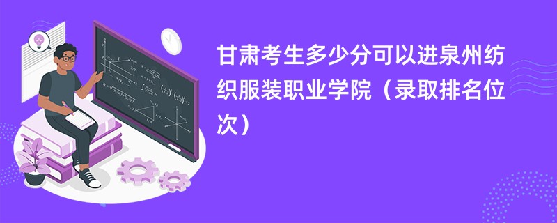 2024甘肃考生多少分可以进泉州纺织服装职业学院（录取排名位次）