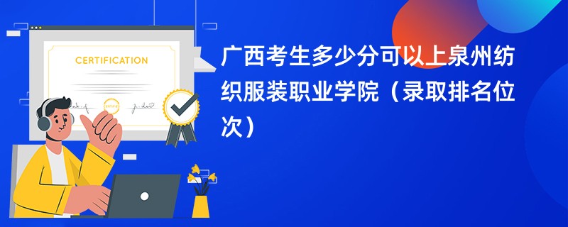 2024广西考生多少分可以上泉州纺织服装职业学院（录取排名位次）