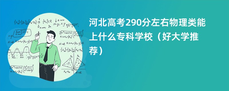 河北高考290分左右物理类能上什么专科学校（好大学推荐）