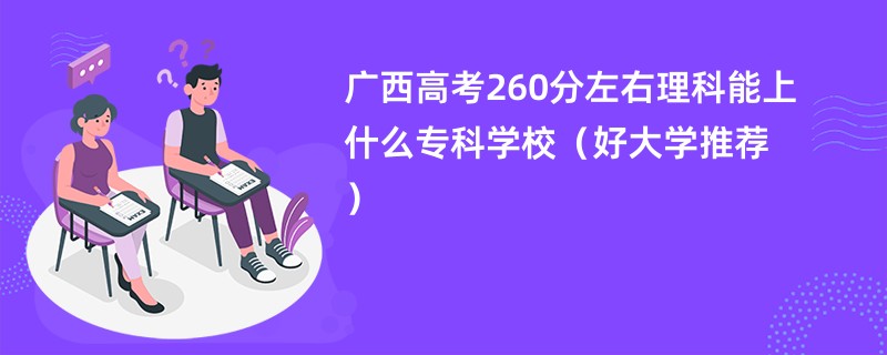 广西高考260分左右理科能上什么专科学校（好大学推荐）