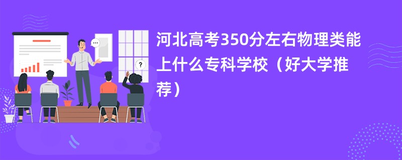 河北高考350分左右物理类能上什么专科学校（好大学推荐）