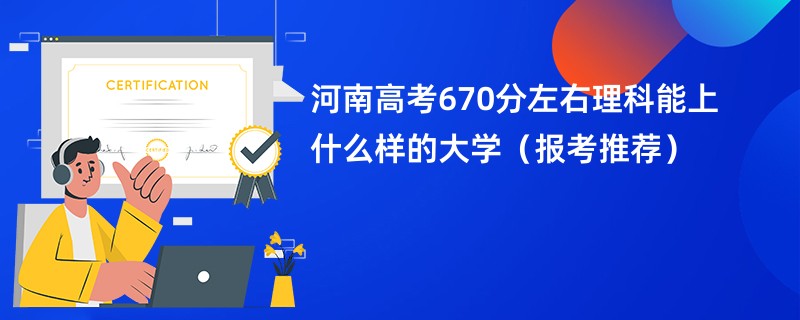 河南高考670分左右理科能上什么样的大学（报考推荐）