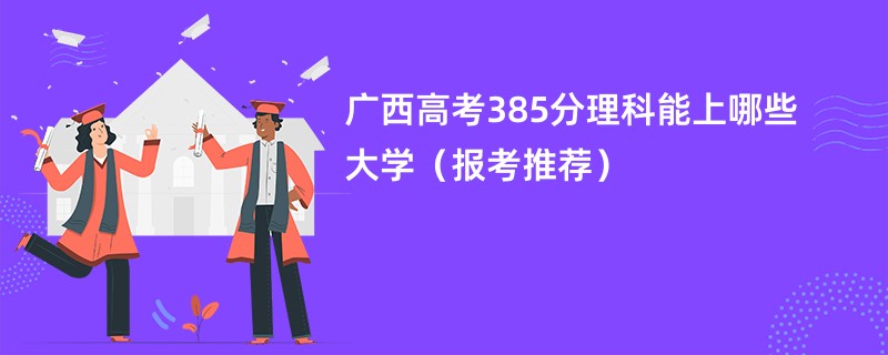 广西高考385分理科能上哪些大学（报考推荐）