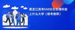 2024黑龙江高考650分左右理科能上什么大学（报考推荐）