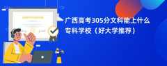 2024广西高考305分文科能上什么专科学校（好大学推荐）