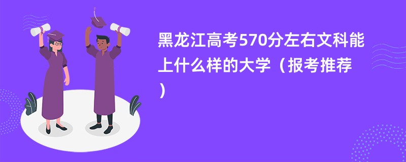 黑龙江高考570分左右文科能上什么样的大学（报考推荐）