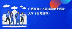 2024广西高考615分理科能上哪些大学（报考推荐）