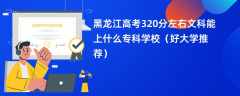 2024黑龙江高考320分左右文科能上什么专科学校（好大学推荐）