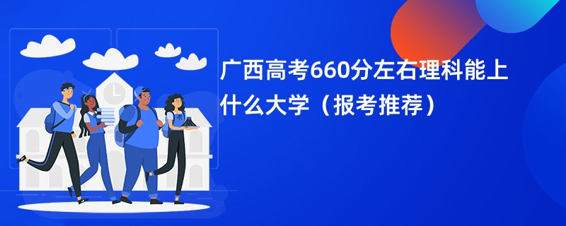 广西高考660分左右理科能上什么大学（报考推荐）