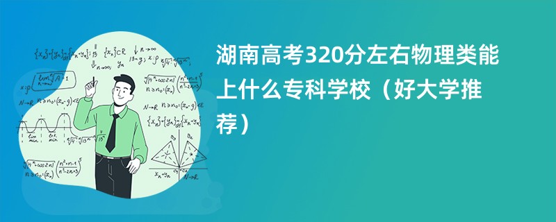 湖南高考320分左右物理类能上什么专科学校（好大学推荐）