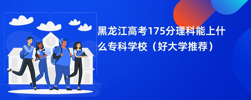 黑龙江高考175分理科能上什么专科学校（好大学推荐）