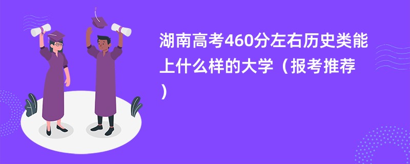 湖南高考460分左右历史类能上什么样的大学（报考推荐）