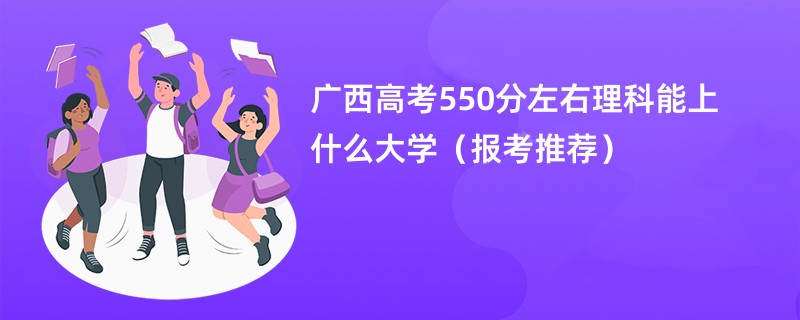 广西高考550分左右理科能上什么大学（报考推荐）