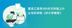 2024黑龙江高考305分文科能上什么专科学校（好大学推荐）