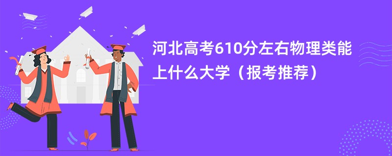 河北高考610分左右物理类能上什么大学（报考推荐）