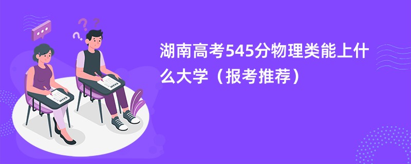 湖南高考545分物理类能上什么大学（报考推荐）