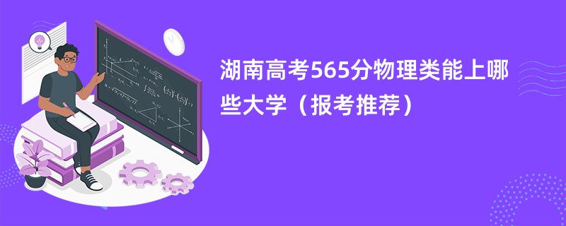 湖南高考565分物理类能上哪些大学（报考推荐）