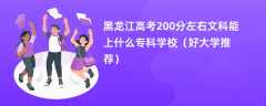 2024黑龙江高考200分左右文科能上什么专科学校（好大学推荐）