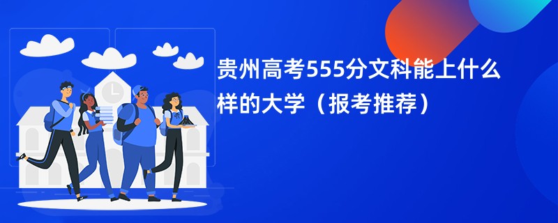 贵州高考555分文科能上什么样的大学（报考推荐）