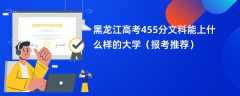 2024黑龙江高考455分文科能上什么样的大学（报考推荐）