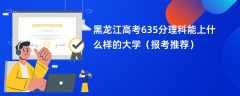 2024黑龙江高考635分理科能上什么样的大学（报考推荐）